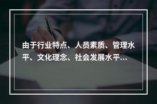 由于行业特点、人员素质、管理水平、文化理念、社会发展水平等因