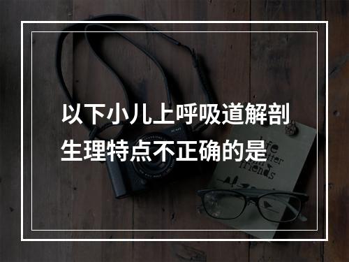 以下小儿上呼吸道解剖生理特点不正确的是