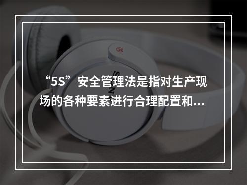 “5S”安全管理法是指对生产现场的各种要素进行合理配置和优化