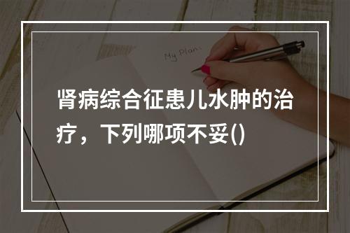 肾病综合征患儿水肿的治疗，下列哪项不妥()