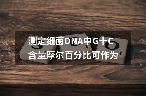 测定细菌DNA中G十C含量摩尔百分比可作为