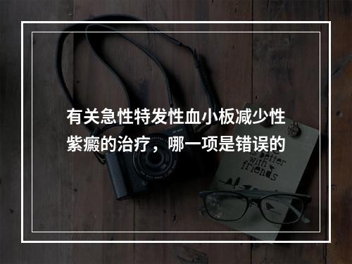 有关急性特发性血小板减少性紫癜的治疗，哪一项是错误的