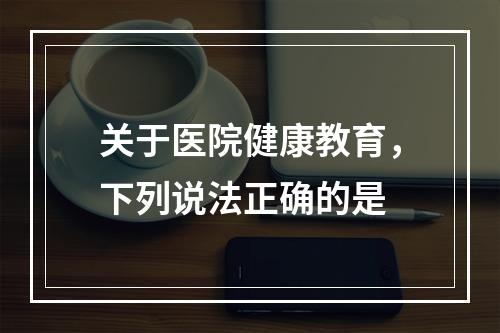 关于医院健康教育，下列说法正确的是