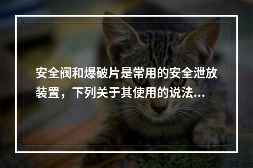 安全阀和爆破片是常用的安全泄放装置，下列关于其使用的说法中，