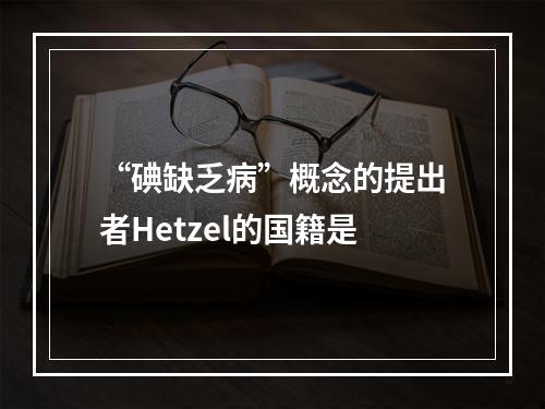 “碘缺乏病”概念的提出者Hetzel的国籍是