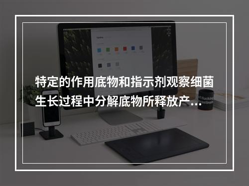 特定的作用底物和指示剂观察细菌生长过程中分解底物所释放产物的