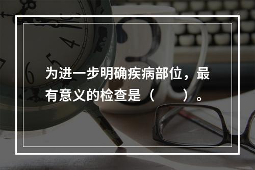 为进一步明确疾病部位，最有意义的检查是（　　）。