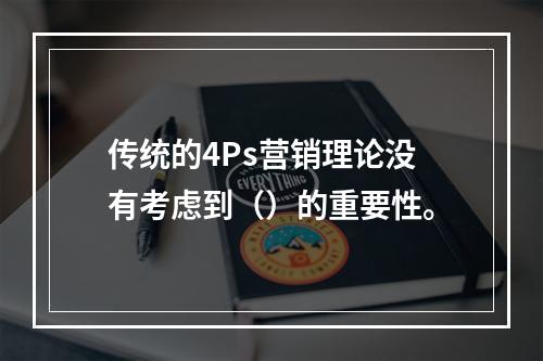 传统的4Ps营销理论没有考虑到（）的重要性。