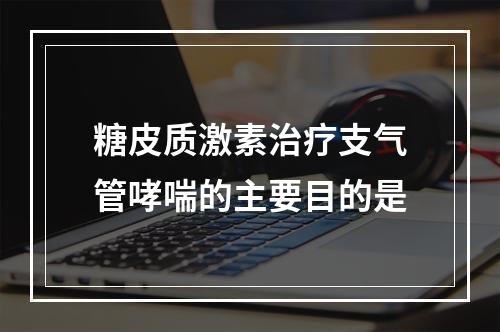 糖皮质激素治疗支气管哮喘的主要目的是