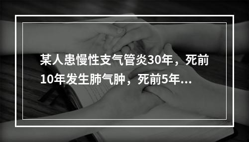 某人患慢性支气管炎30年，死前10年发生肺气肿，死前5年发生