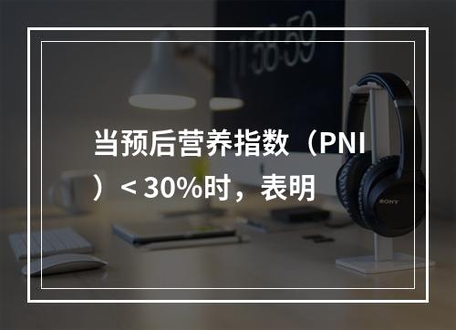 当预后营养指数（PNI）< 30%时，表明