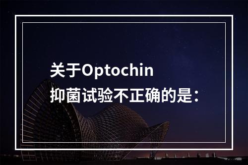 关于Optochin抑菌试验不正确的是：