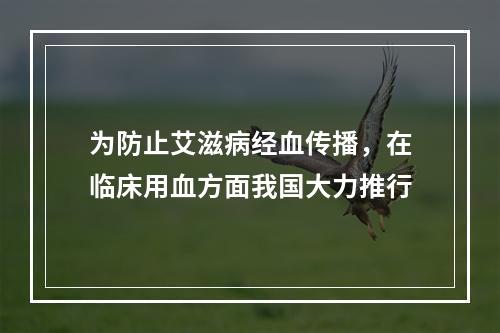 为防止艾滋病经血传播，在临床用血方面我国大力推行