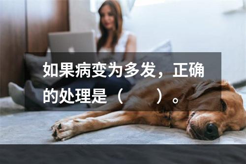 如果病变为多发，正确的处理是（　　）。