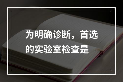 为明确诊断，首选的实验室检查是