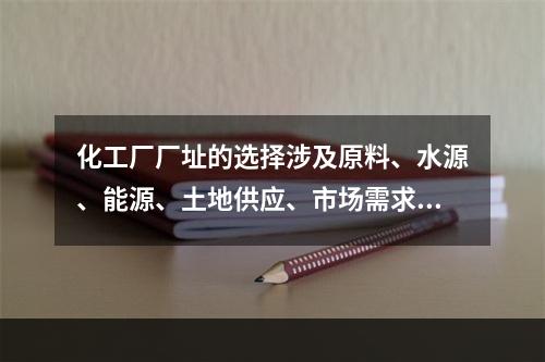 化工厂厂址的选择涉及原料、水源、能源、土地供应、市场需求、交