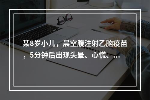 某8岁小儿，晨空腹注射乙脑疫苗，5分钟后出现头晕、心慌、面色