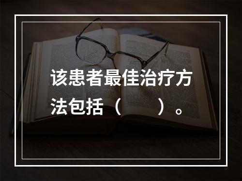 该患者最佳治疗方法包括（　　）。