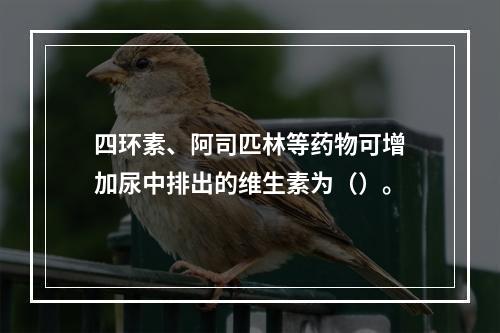 四环素、阿司匹林等药物可增加尿中排出的维生素为（）。