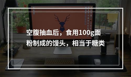 空腹抽血后，食用100g面粉制成的馒头，相当于糖类