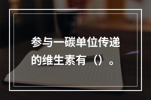 参与一碳单位传递的维生素有（）。