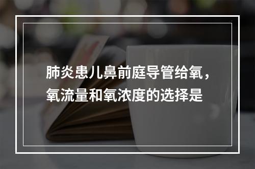 肺炎患儿鼻前庭导管给氧，氧流量和氧浓度的选择是