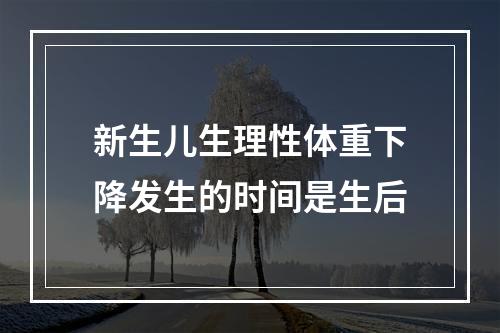 新生儿生理性体重下降发生的时间是生后