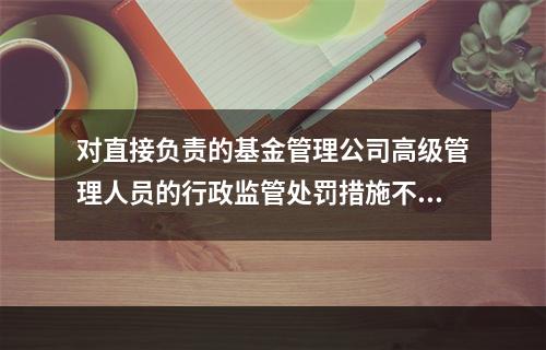 对直接负责的基金管理公司高级管理人员的行政监管处罚措施不包括