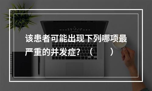 该患者可能出现下列哪项最严重的并发症？（　　）