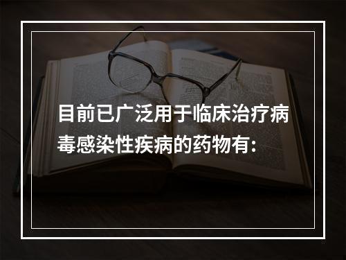 目前已广泛用于临床治疗病毒感染性疾病的药物有: