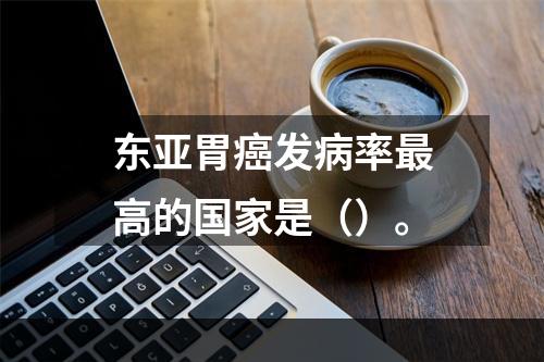 东亚胃癌发病率最高的国家是（）。