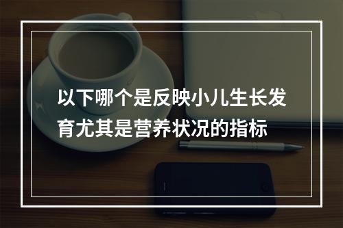 以下哪个是反映小儿生长发育尤其是营养状况的指标