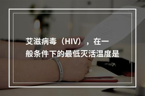 艾滋病毒（HIV），在一般条件下的最低灭活温度是