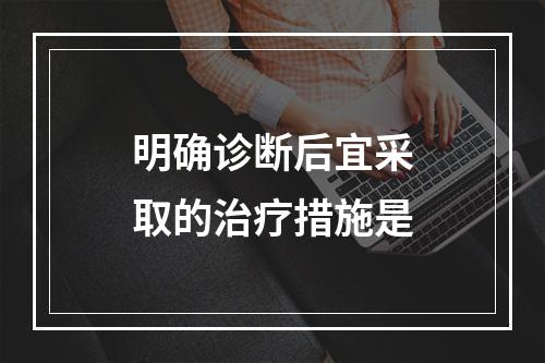 明确诊断后宜采取的治疗措施是