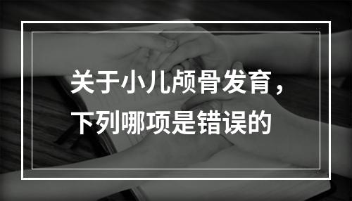 关于小儿颅骨发育，下列哪项是错误的