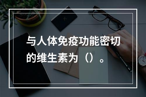 与人体免疫功能密切的维生素为（）。