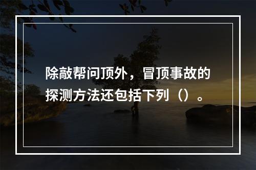 除敲帮问顶外，冒顶事故的探测方法还包括下列（）。