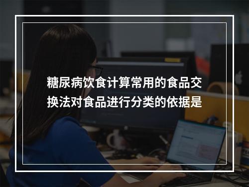 糖尿病饮食计算常用的食品交换法对食品进行分类的依据是