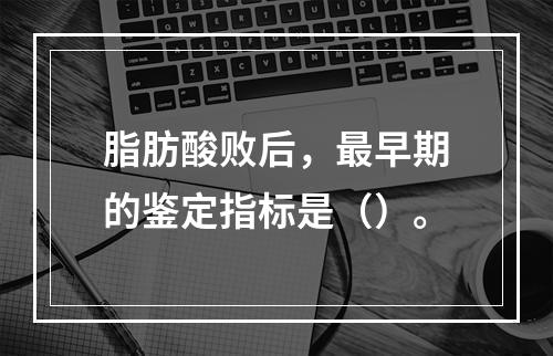 脂肪酸败后，最早期的鉴定指标是（）。