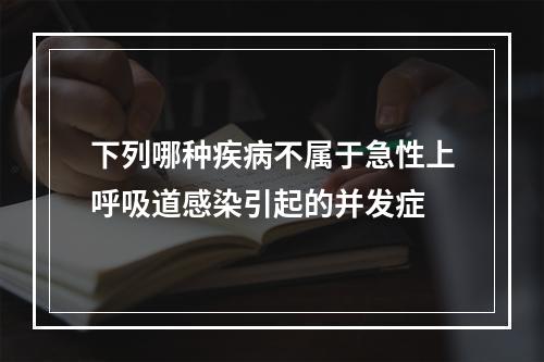 下列哪种疾病不属于急性上呼吸道感染引起的并发症