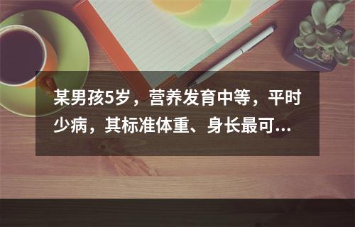 某男孩5岁，营养发育中等，平时少病，其标准体重、身长最可能是