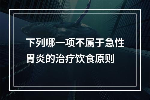 下列哪一项不属于急性胃炎的治疗饮食原则