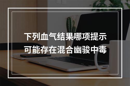 下列血气结果哪项提示可能存在混合幽骏中毒