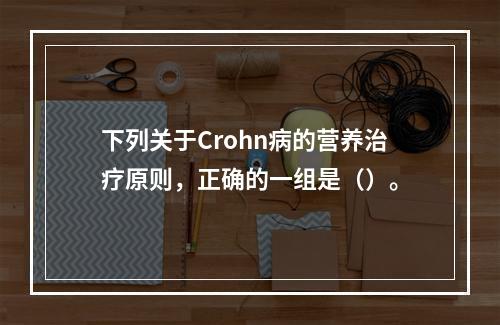 下列关于Crohn病的营养治疗原则，正确的一组是（）。