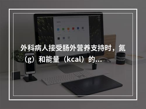 外科病人接受肠外营养支持时，氮（g）和能量（kcal）的适宜