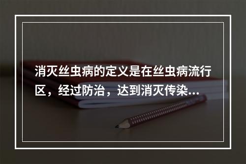 消灭丝虫病的定义是在丝虫病流行区，经过防治，达到消灭传染源，