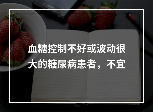 血糖控制不好或波动很大的糖尿病患者，不宜