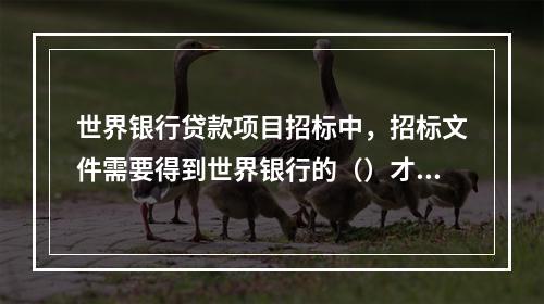 世界银行贷款项目招标中，招标文件需要得到世界银行的（）才能公