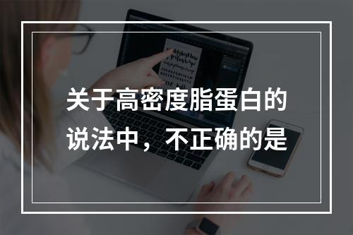 关于高密度脂蛋白的说法中，不正确的是