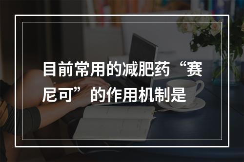 目前常用的减肥药“赛尼可”的作用机制是